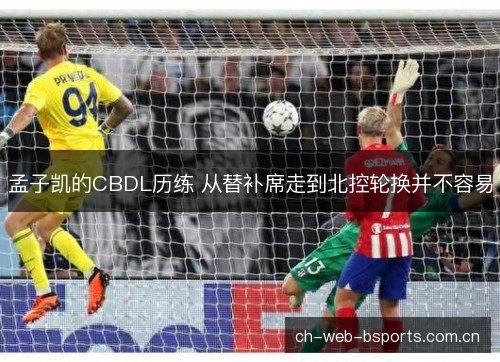 孟子凯的CBDL历练 从替补席走到北控轮换并不容易